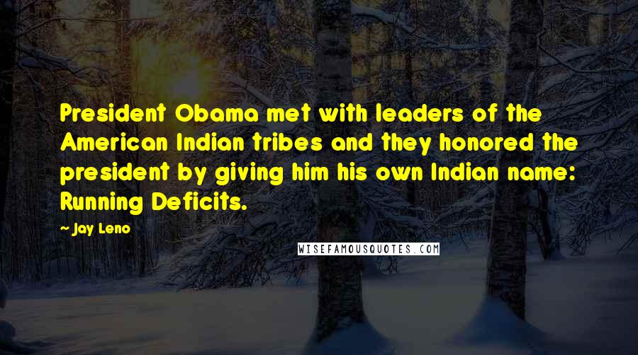 Jay Leno Quotes: President Obama met with leaders of the American Indian tribes and they honored the president by giving him his own Indian name: Running Deficits.