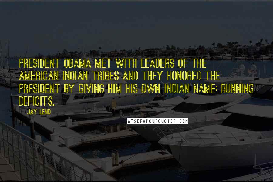 Jay Leno Quotes: President Obama met with leaders of the American Indian tribes and they honored the president by giving him his own Indian name: Running Deficits.