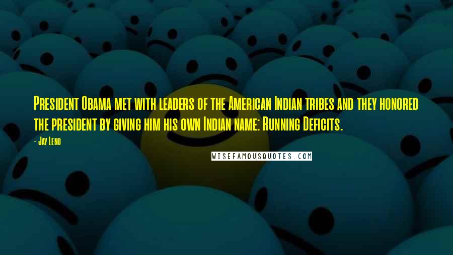 Jay Leno Quotes: President Obama met with leaders of the American Indian tribes and they honored the president by giving him his own Indian name: Running Deficits.