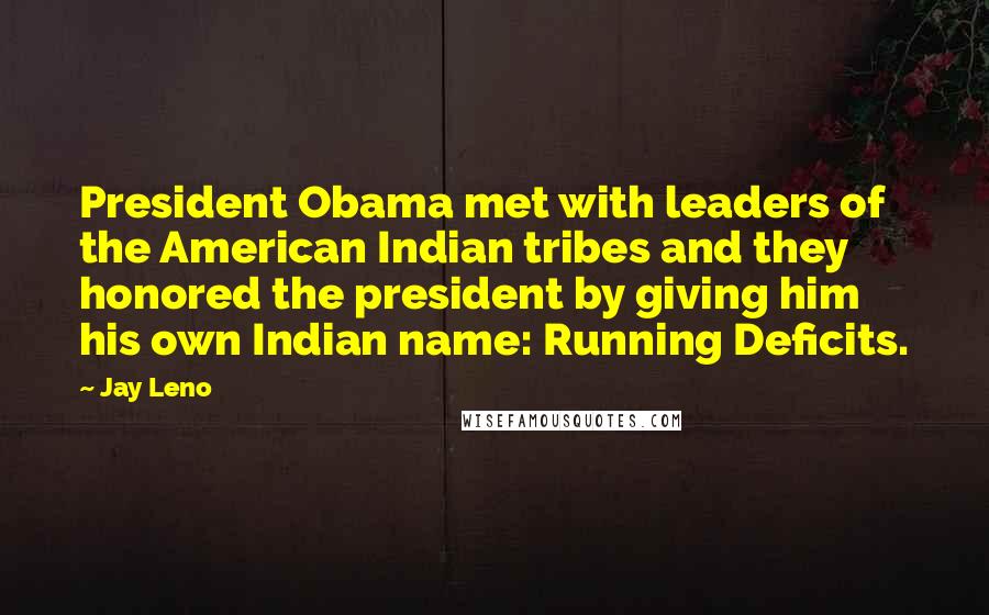 Jay Leno Quotes: President Obama met with leaders of the American Indian tribes and they honored the president by giving him his own Indian name: Running Deficits.