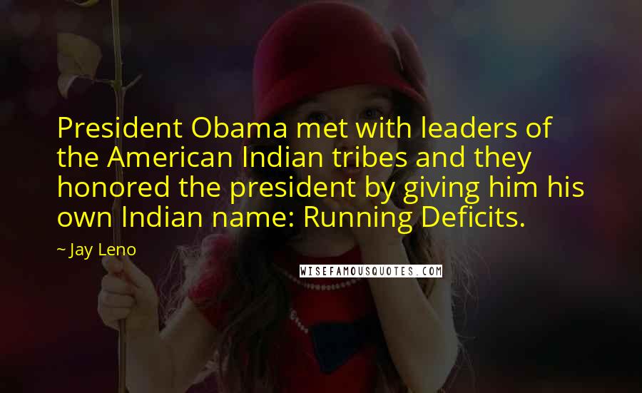 Jay Leno Quotes: President Obama met with leaders of the American Indian tribes and they honored the president by giving him his own Indian name: Running Deficits.