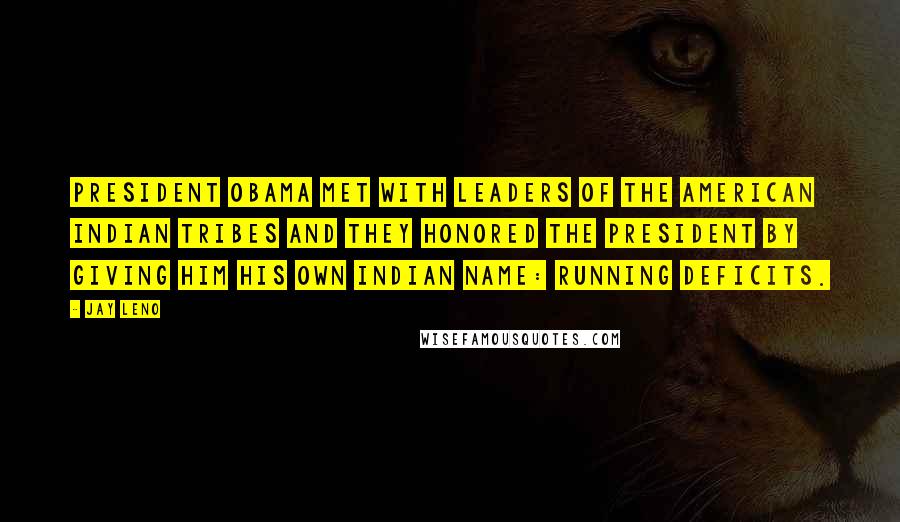 Jay Leno Quotes: President Obama met with leaders of the American Indian tribes and they honored the president by giving him his own Indian name: Running Deficits.