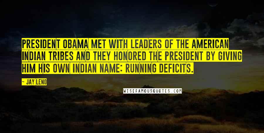 Jay Leno Quotes: President Obama met with leaders of the American Indian tribes and they honored the president by giving him his own Indian name: Running Deficits.