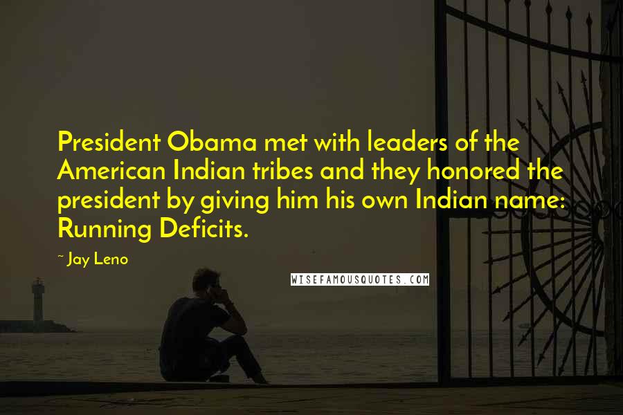 Jay Leno Quotes: President Obama met with leaders of the American Indian tribes and they honored the president by giving him his own Indian name: Running Deficits.