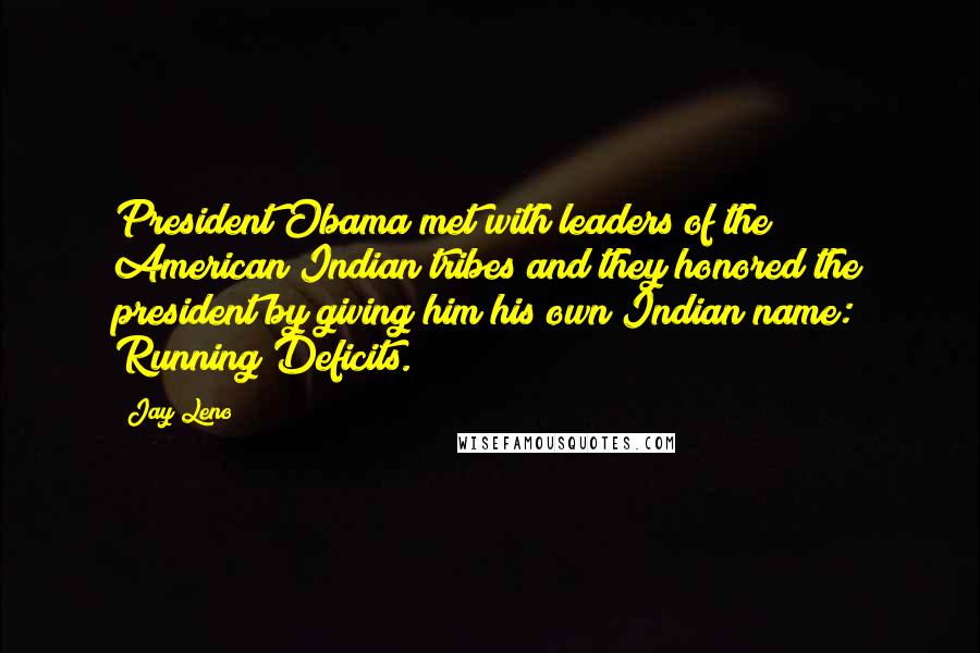 Jay Leno Quotes: President Obama met with leaders of the American Indian tribes and they honored the president by giving him his own Indian name: Running Deficits.
