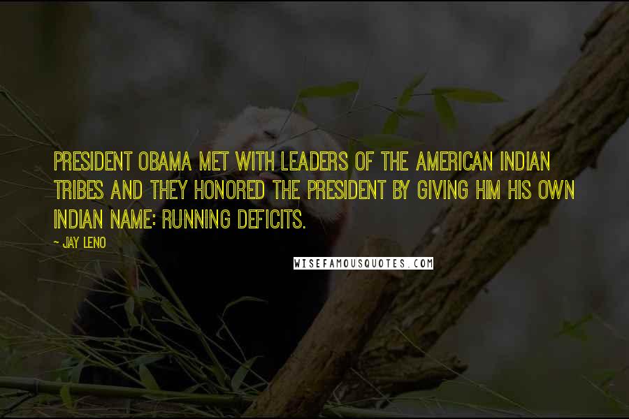 Jay Leno Quotes: President Obama met with leaders of the American Indian tribes and they honored the president by giving him his own Indian name: Running Deficits.