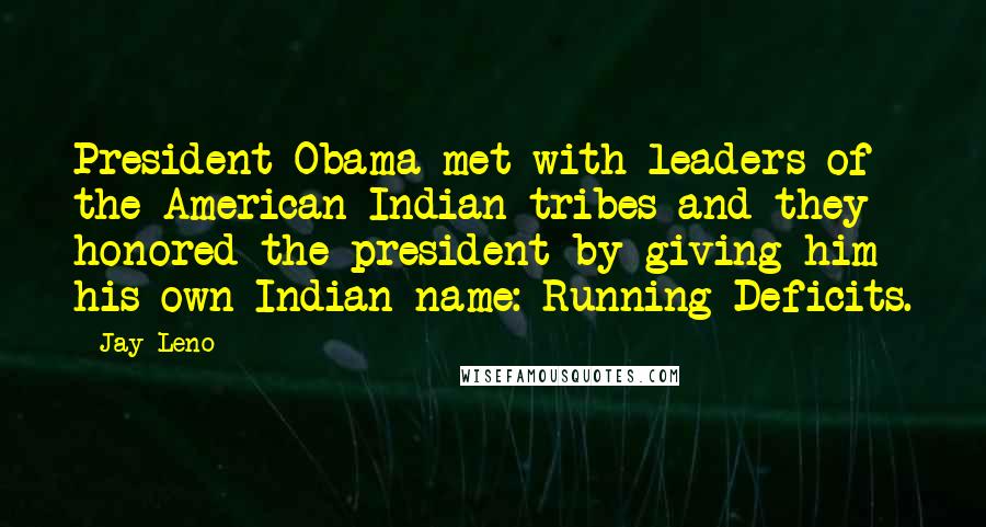 Jay Leno Quotes: President Obama met with leaders of the American Indian tribes and they honored the president by giving him his own Indian name: Running Deficits.