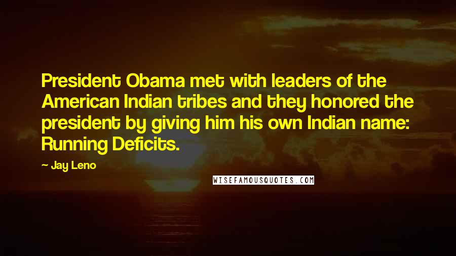 Jay Leno Quotes: President Obama met with leaders of the American Indian tribes and they honored the president by giving him his own Indian name: Running Deficits.