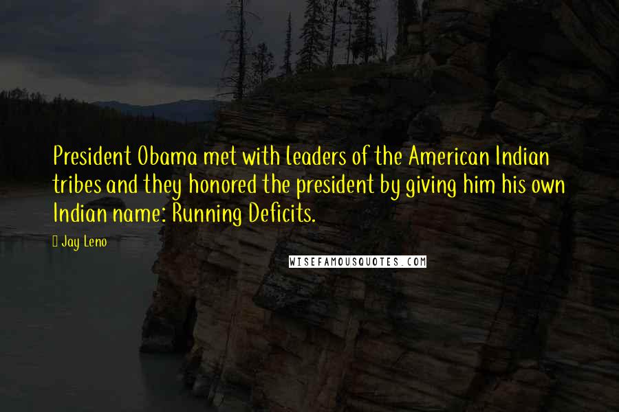 Jay Leno Quotes: President Obama met with leaders of the American Indian tribes and they honored the president by giving him his own Indian name: Running Deficits.