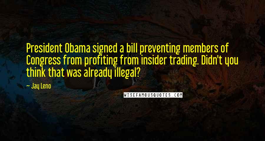 Jay Leno Quotes: President Obama signed a bill preventing members of Congress from profiting from insider trading. Didn't you think that was already illegal?