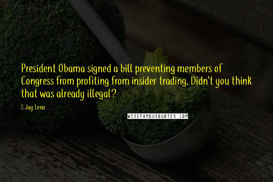 Jay Leno Quotes: President Obama signed a bill preventing members of Congress from profiting from insider trading. Didn't you think that was already illegal?