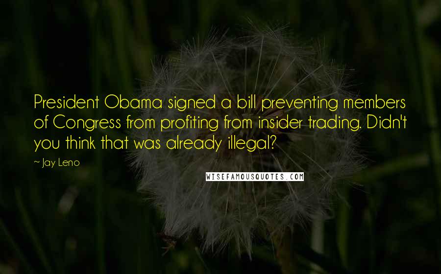 Jay Leno Quotes: President Obama signed a bill preventing members of Congress from profiting from insider trading. Didn't you think that was already illegal?