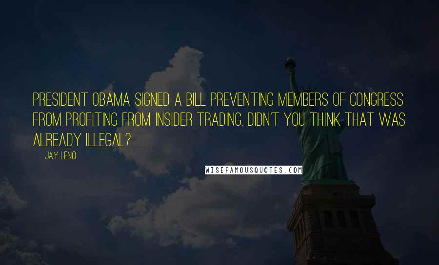 Jay Leno Quotes: President Obama signed a bill preventing members of Congress from profiting from insider trading. Didn't you think that was already illegal?