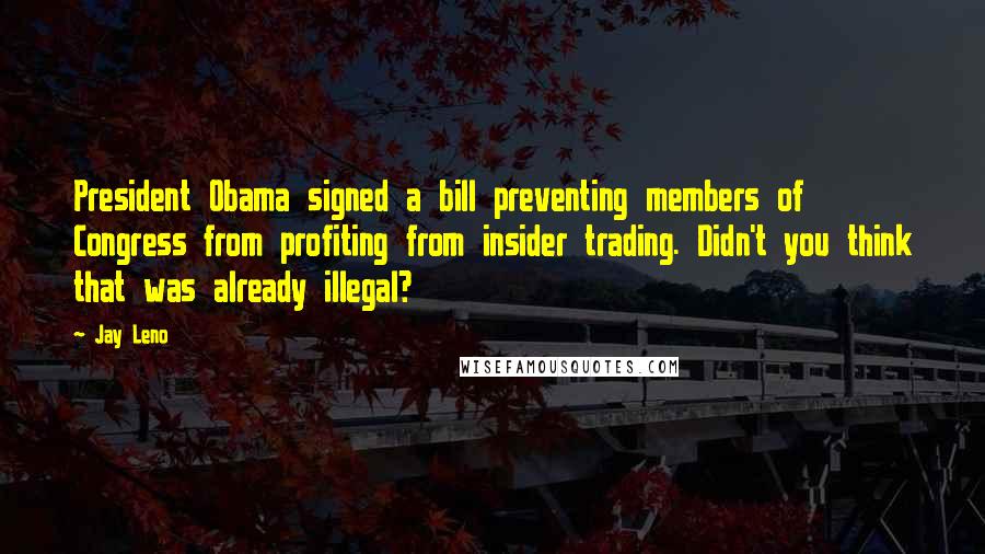 Jay Leno Quotes: President Obama signed a bill preventing members of Congress from profiting from insider trading. Didn't you think that was already illegal?