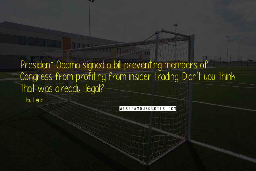 Jay Leno Quotes: President Obama signed a bill preventing members of Congress from profiting from insider trading. Didn't you think that was already illegal?