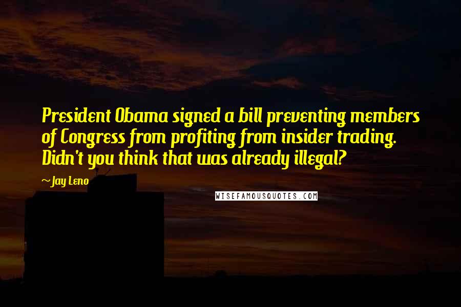 Jay Leno Quotes: President Obama signed a bill preventing members of Congress from profiting from insider trading. Didn't you think that was already illegal?