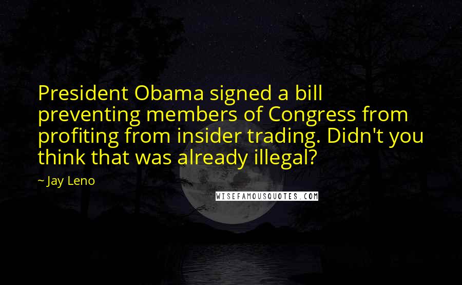 Jay Leno Quotes: President Obama signed a bill preventing members of Congress from profiting from insider trading. Didn't you think that was already illegal?