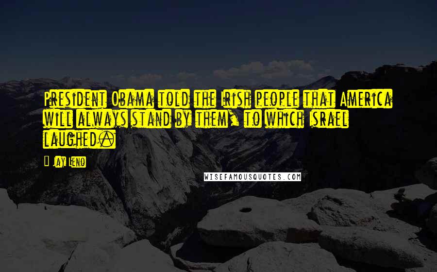 Jay Leno Quotes: President Obama told the Irish people that America will always stand by them, to which Israel laughed.
