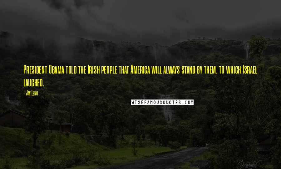 Jay Leno Quotes: President Obama told the Irish people that America will always stand by them, to which Israel laughed.