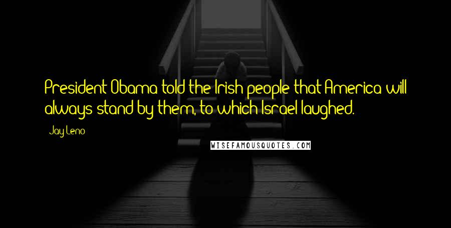 Jay Leno Quotes: President Obama told the Irish people that America will always stand by them, to which Israel laughed.