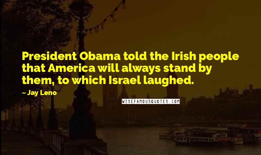 Jay Leno Quotes: President Obama told the Irish people that America will always stand by them, to which Israel laughed.