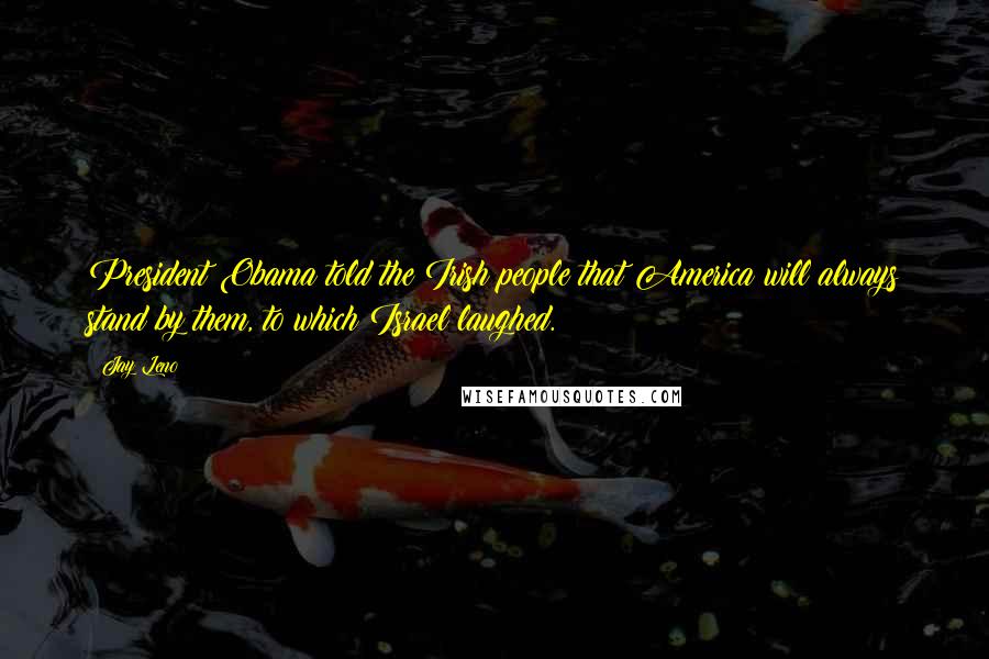 Jay Leno Quotes: President Obama told the Irish people that America will always stand by them, to which Israel laughed.