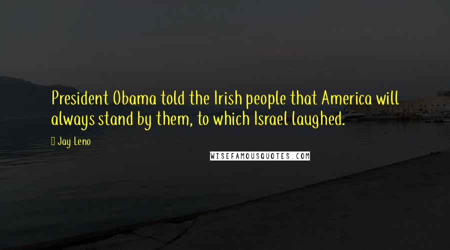 Jay Leno Quotes: President Obama told the Irish people that America will always stand by them, to which Israel laughed.