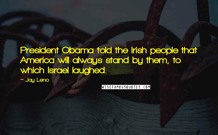 Jay Leno Quotes: President Obama told the Irish people that America will always stand by them, to which Israel laughed.