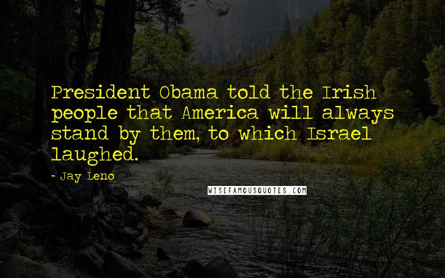 Jay Leno Quotes: President Obama told the Irish people that America will always stand by them, to which Israel laughed.