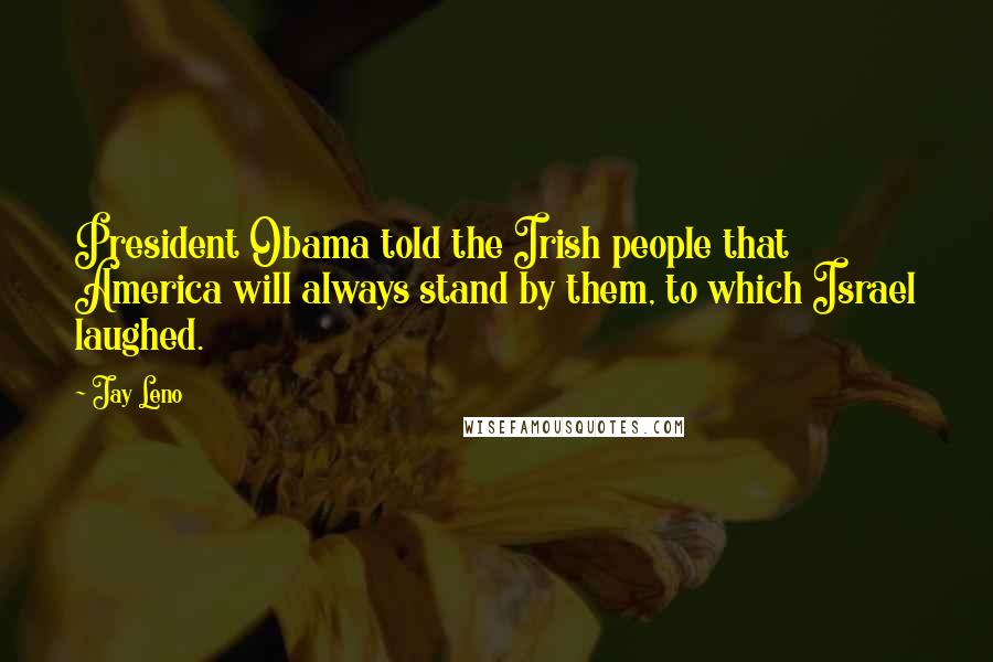 Jay Leno Quotes: President Obama told the Irish people that America will always stand by them, to which Israel laughed.