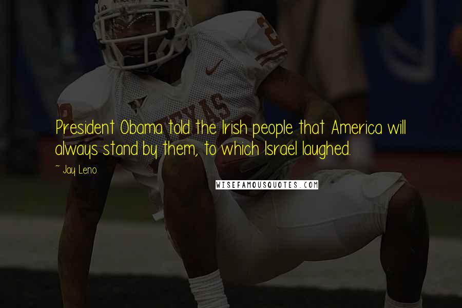 Jay Leno Quotes: President Obama told the Irish people that America will always stand by them, to which Israel laughed.