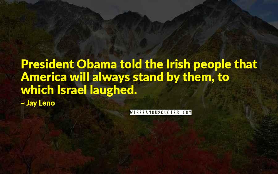 Jay Leno Quotes: President Obama told the Irish people that America will always stand by them, to which Israel laughed.