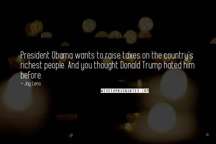 Jay Leno Quotes: President Obama wants to raise taxes on the country's richest people. And you thought Donald Trump hated him before.