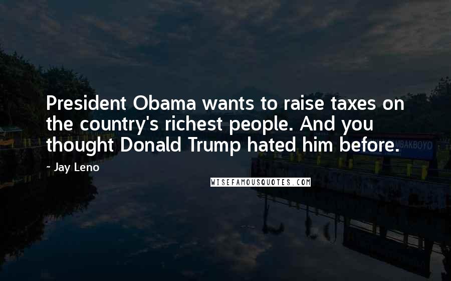 Jay Leno Quotes: President Obama wants to raise taxes on the country's richest people. And you thought Donald Trump hated him before.