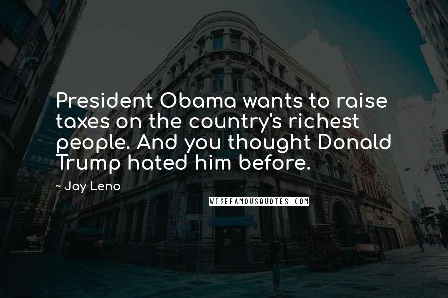 Jay Leno Quotes: President Obama wants to raise taxes on the country's richest people. And you thought Donald Trump hated him before.