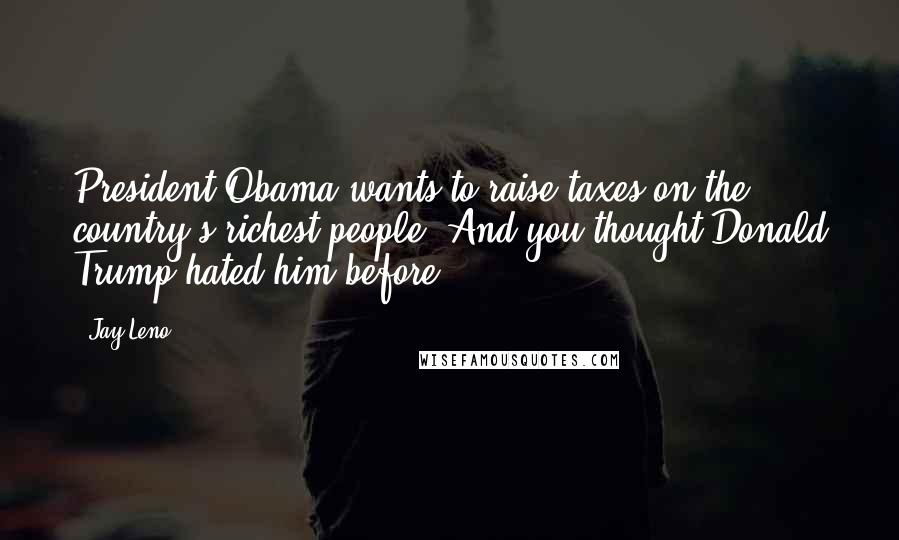 Jay Leno Quotes: President Obama wants to raise taxes on the country's richest people. And you thought Donald Trump hated him before.