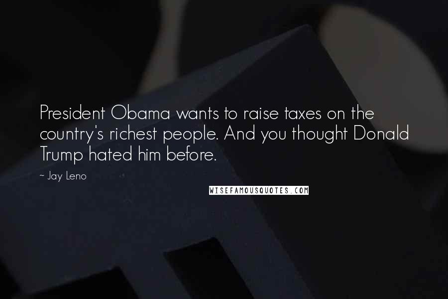 Jay Leno Quotes: President Obama wants to raise taxes on the country's richest people. And you thought Donald Trump hated him before.