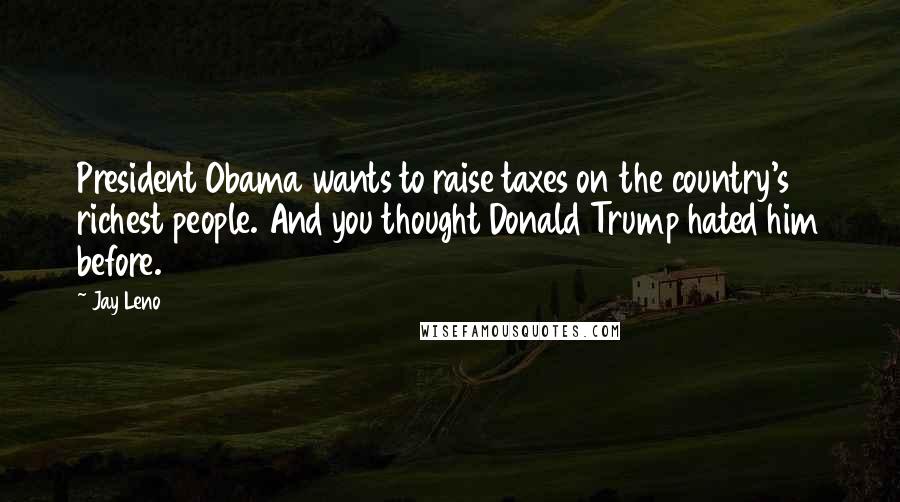 Jay Leno Quotes: President Obama wants to raise taxes on the country's richest people. And you thought Donald Trump hated him before.