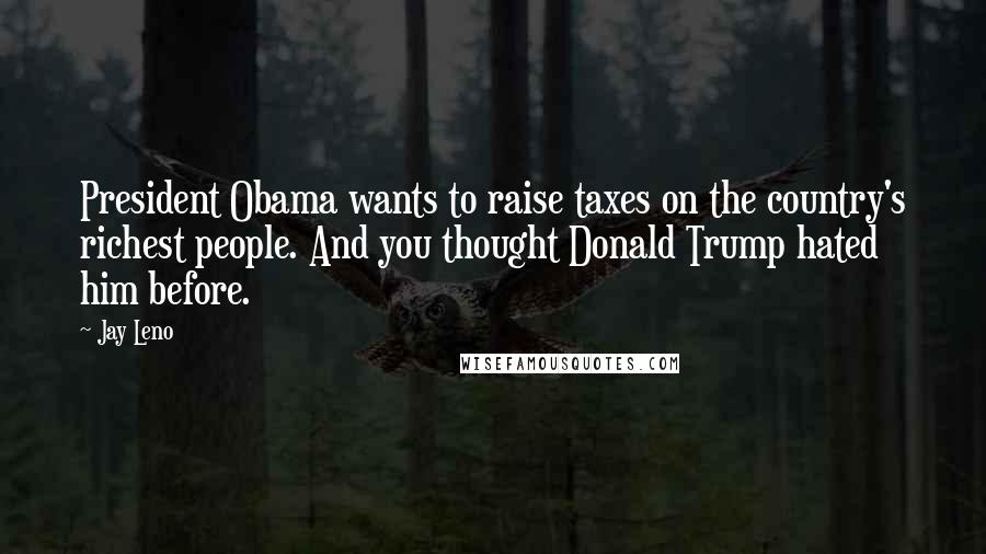 Jay Leno Quotes: President Obama wants to raise taxes on the country's richest people. And you thought Donald Trump hated him before.