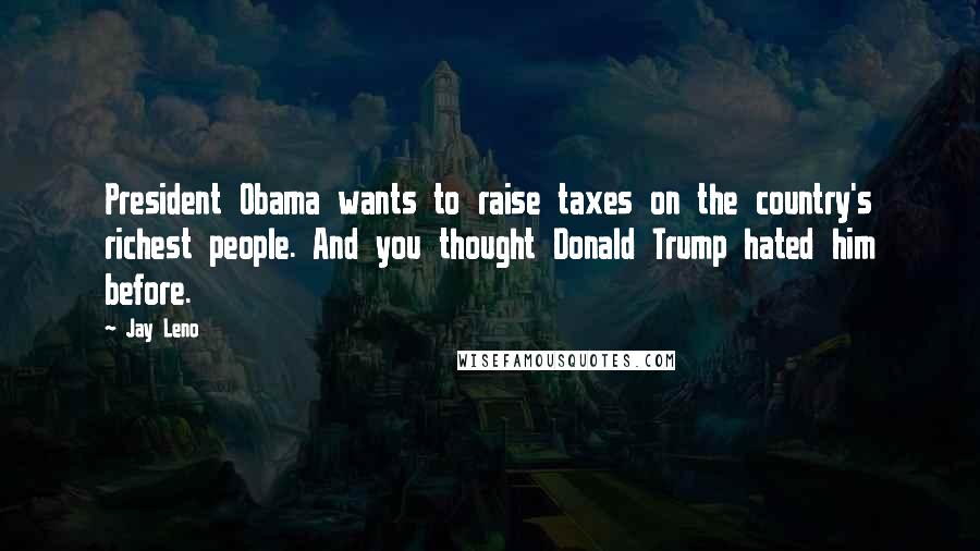 Jay Leno Quotes: President Obama wants to raise taxes on the country's richest people. And you thought Donald Trump hated him before.