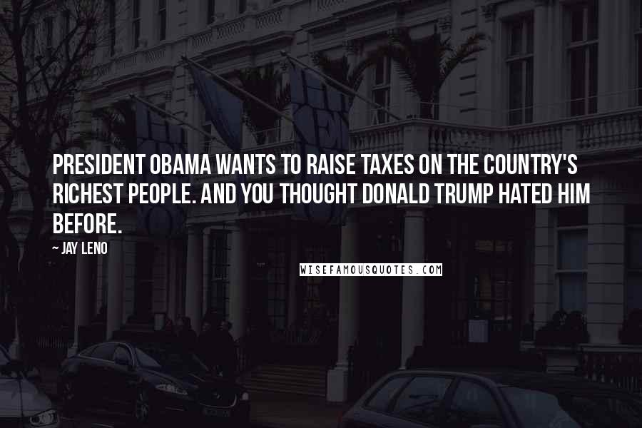 Jay Leno Quotes: President Obama wants to raise taxes on the country's richest people. And you thought Donald Trump hated him before.