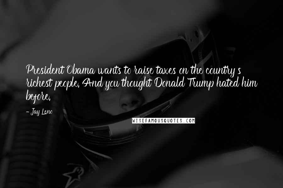 Jay Leno Quotes: President Obama wants to raise taxes on the country's richest people. And you thought Donald Trump hated him before.