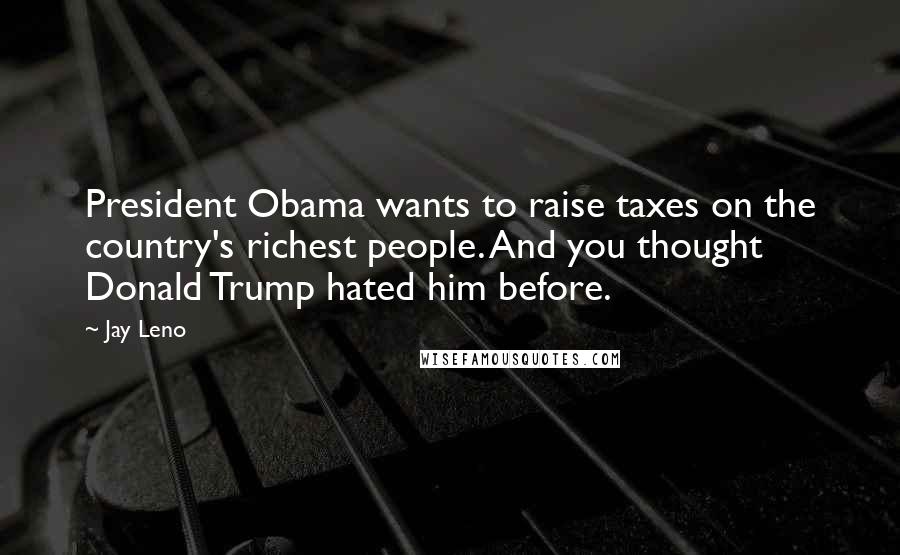 Jay Leno Quotes: President Obama wants to raise taxes on the country's richest people. And you thought Donald Trump hated him before.