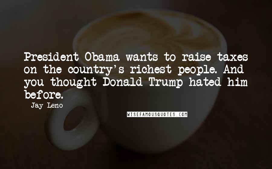 Jay Leno Quotes: President Obama wants to raise taxes on the country's richest people. And you thought Donald Trump hated him before.