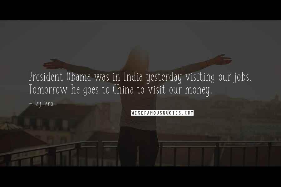 Jay Leno Quotes: President Obama was in India yesterday visiting our jobs. Tomorrow he goes to China to visit our money.