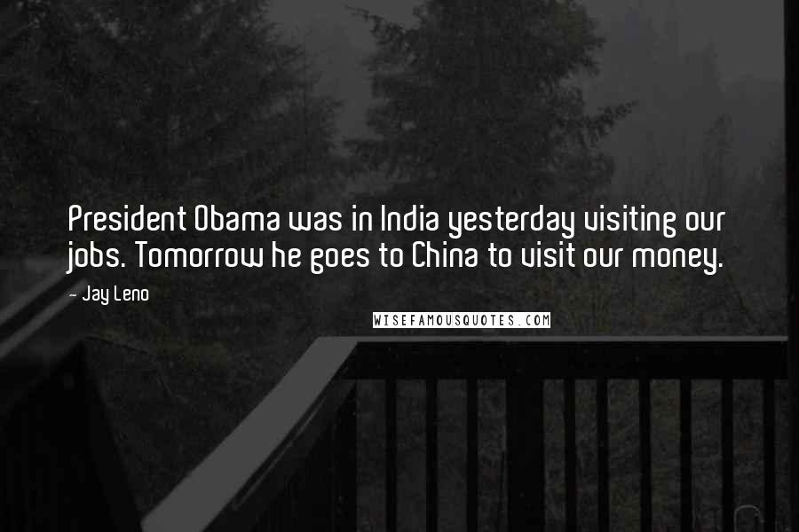 Jay Leno Quotes: President Obama was in India yesterday visiting our jobs. Tomorrow he goes to China to visit our money.