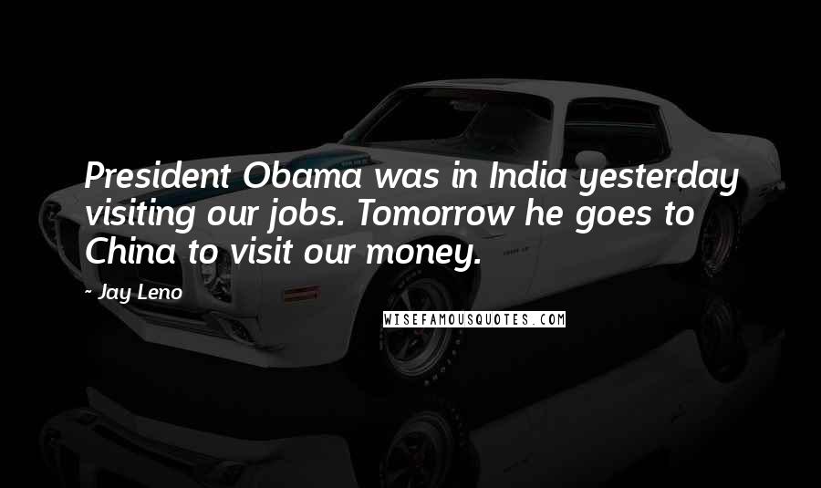 Jay Leno Quotes: President Obama was in India yesterday visiting our jobs. Tomorrow he goes to China to visit our money.