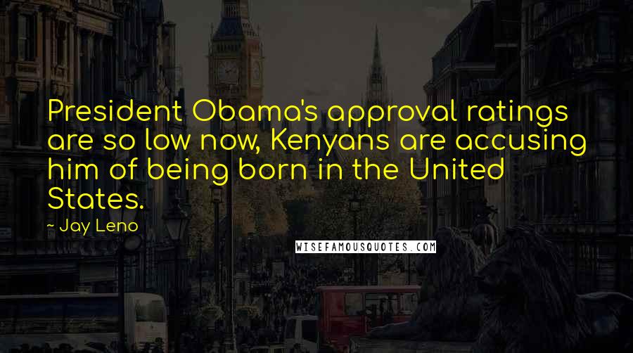 Jay Leno Quotes: President Obama's approval ratings are so low now, Kenyans are accusing him of being born in the United States.