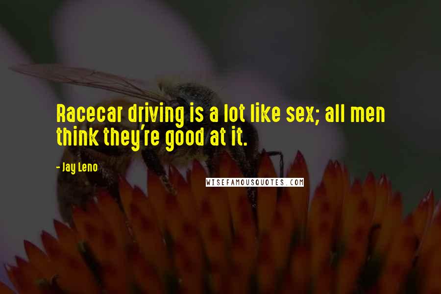 Jay Leno Quotes: Racecar driving is a lot like sex; all men think they're good at it.