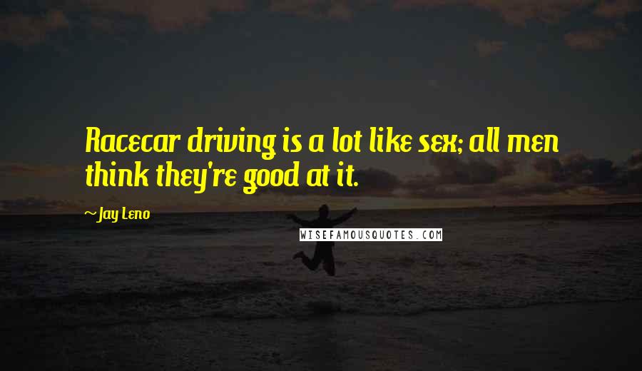 Jay Leno Quotes: Racecar driving is a lot like sex; all men think they're good at it.